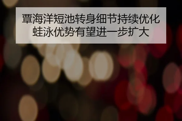 覃海洋短池转身细节持续优化 蛙泳优势有望进一步扩大